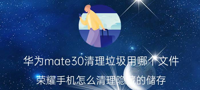 华为mate30清理垃圾用哪个文件 荣耀手机怎么清理隐藏的储存？